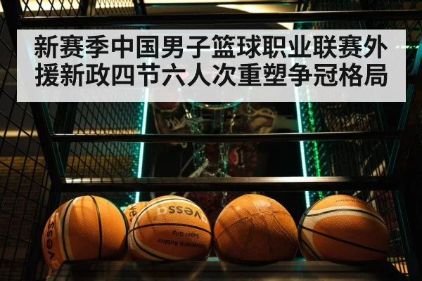 新赛季中国男子篮球职业联赛外援新政四节六人次重塑争冠格局