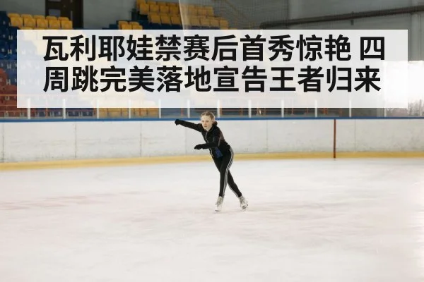 瓦利耶娃禁赛后首秀惊艳 四周跳完美落地宣告王者归来