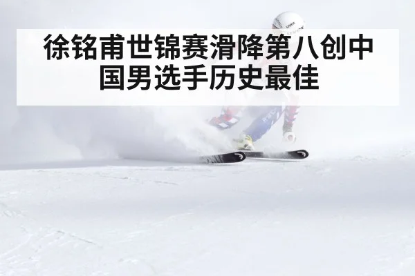 徐铭甫世锦赛滑降第八创中国男选手历史最佳