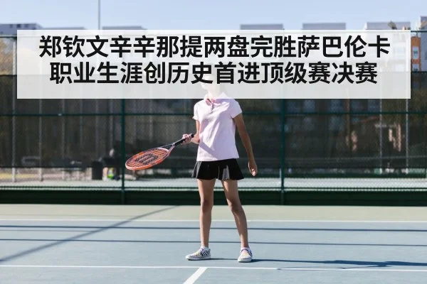 郑钦文辛辛那提两盘完胜萨巴伦卡职业生涯创历史首进顶级赛决赛