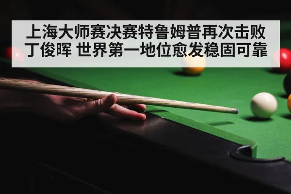 上海大师赛决赛特鲁姆普再次击败丁俊晖 世界第一地位愈发稳固可靠