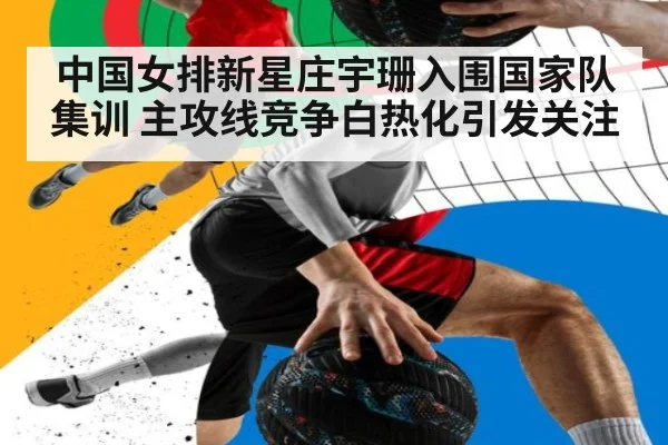 中国女排新星庄宇珊入围国家队集训 主攻线竞争白热化引发关注