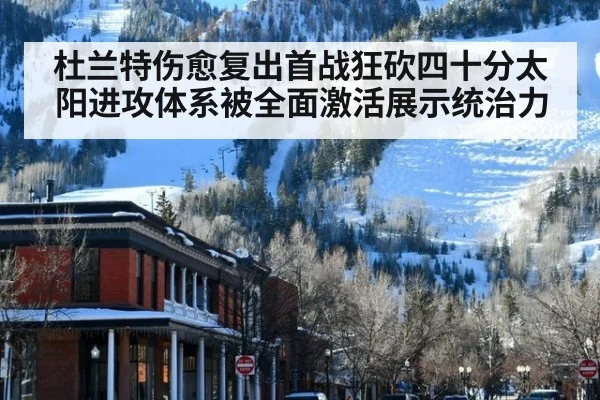 杜兰特伤愈复出首战狂砍四十分太阳进攻体系被全面激活展示统治力